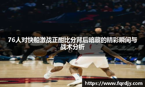 76人对快船激战正酣比分背后暗藏的精彩瞬间与战术分析
