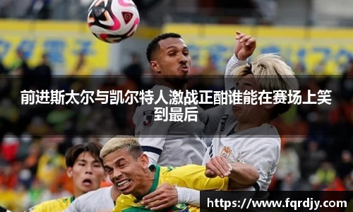 前进斯太尔与凯尔特人激战正酣谁能在赛场上笑到最后