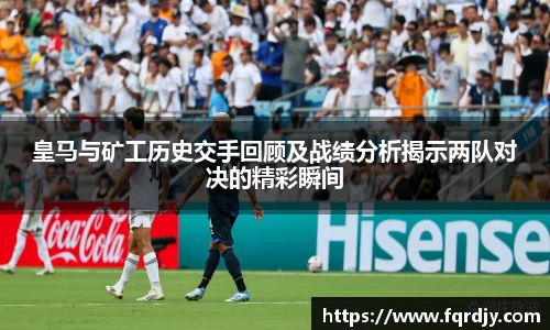 皇马与矿工历史交手回顾及战绩分析揭示两队对决的精彩瞬间