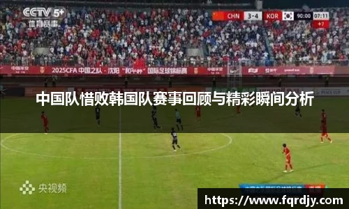 中国队惜败韩国队赛事回顾与精彩瞬间分析